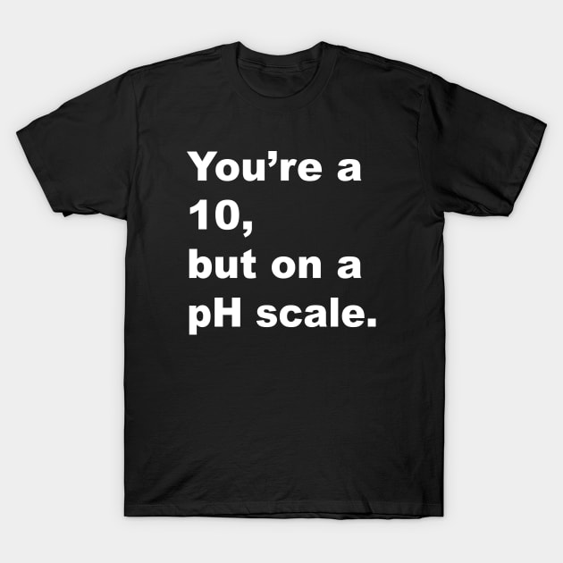 You're A 10 But On A pH Scale (White Text) T-Shirt by inotyler